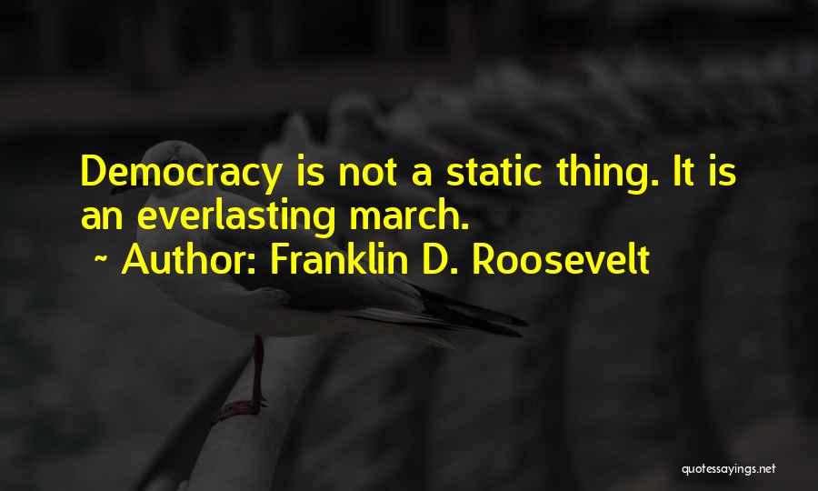 Franklin D. Roosevelt Quotes: Democracy Is Not A Static Thing. It Is An Everlasting March.
