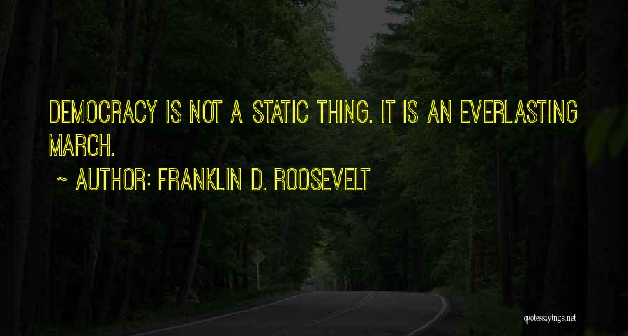 Franklin D. Roosevelt Quotes: Democracy Is Not A Static Thing. It Is An Everlasting March.