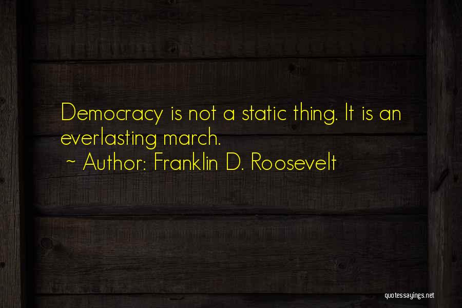 Franklin D. Roosevelt Quotes: Democracy Is Not A Static Thing. It Is An Everlasting March.