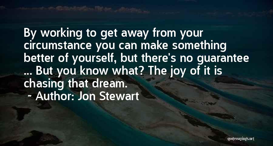 Jon Stewart Quotes: By Working To Get Away From Your Circumstance You Can Make Something Better Of Yourself, But There's No Guarantee ...