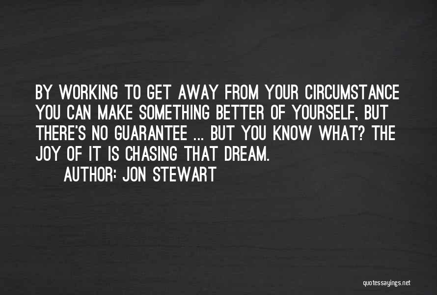 Jon Stewart Quotes: By Working To Get Away From Your Circumstance You Can Make Something Better Of Yourself, But There's No Guarantee ...