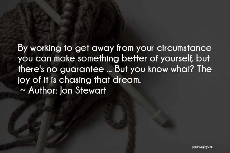 Jon Stewart Quotes: By Working To Get Away From Your Circumstance You Can Make Something Better Of Yourself, But There's No Guarantee ...