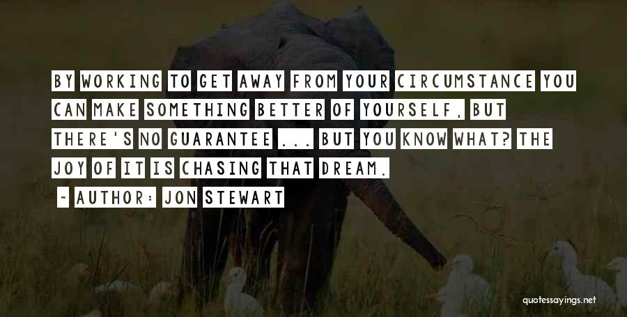 Jon Stewart Quotes: By Working To Get Away From Your Circumstance You Can Make Something Better Of Yourself, But There's No Guarantee ...