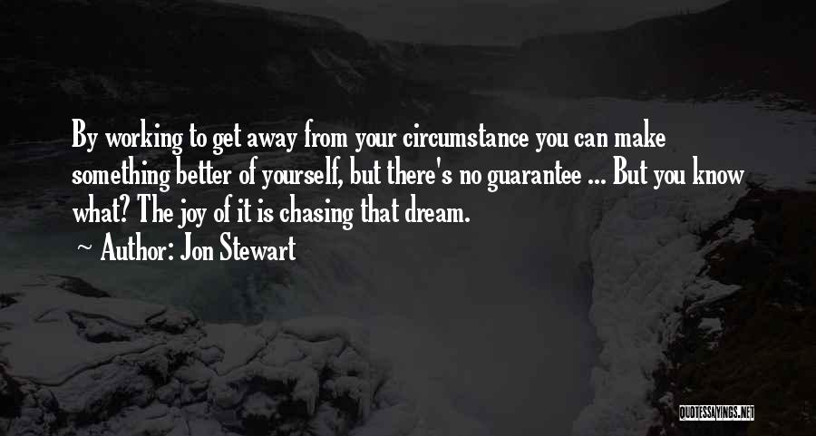 Jon Stewart Quotes: By Working To Get Away From Your Circumstance You Can Make Something Better Of Yourself, But There's No Guarantee ...