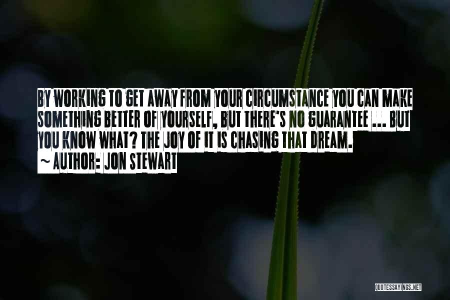 Jon Stewart Quotes: By Working To Get Away From Your Circumstance You Can Make Something Better Of Yourself, But There's No Guarantee ...