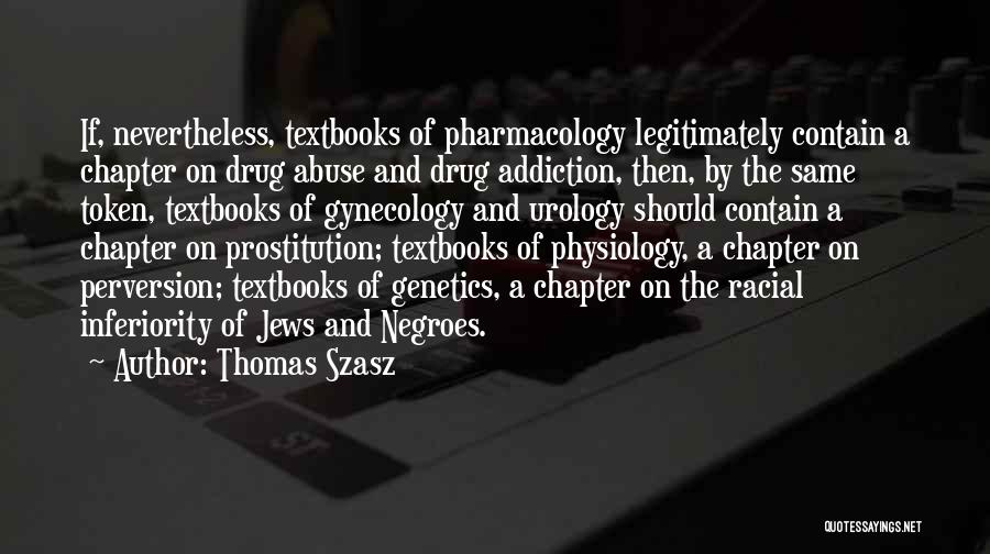 Thomas Szasz Quotes: If, Nevertheless, Textbooks Of Pharmacology Legitimately Contain A Chapter On Drug Abuse And Drug Addiction, Then, By The Same Token,