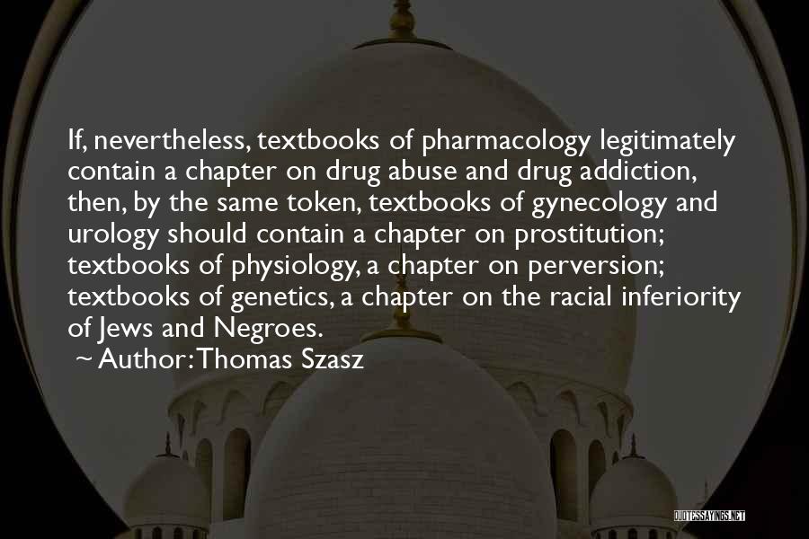 Thomas Szasz Quotes: If, Nevertheless, Textbooks Of Pharmacology Legitimately Contain A Chapter On Drug Abuse And Drug Addiction, Then, By The Same Token,