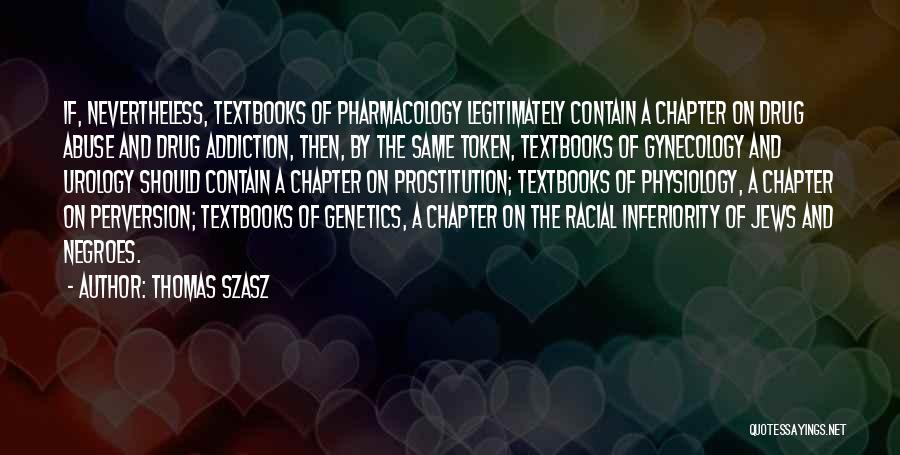 Thomas Szasz Quotes: If, Nevertheless, Textbooks Of Pharmacology Legitimately Contain A Chapter On Drug Abuse And Drug Addiction, Then, By The Same Token,