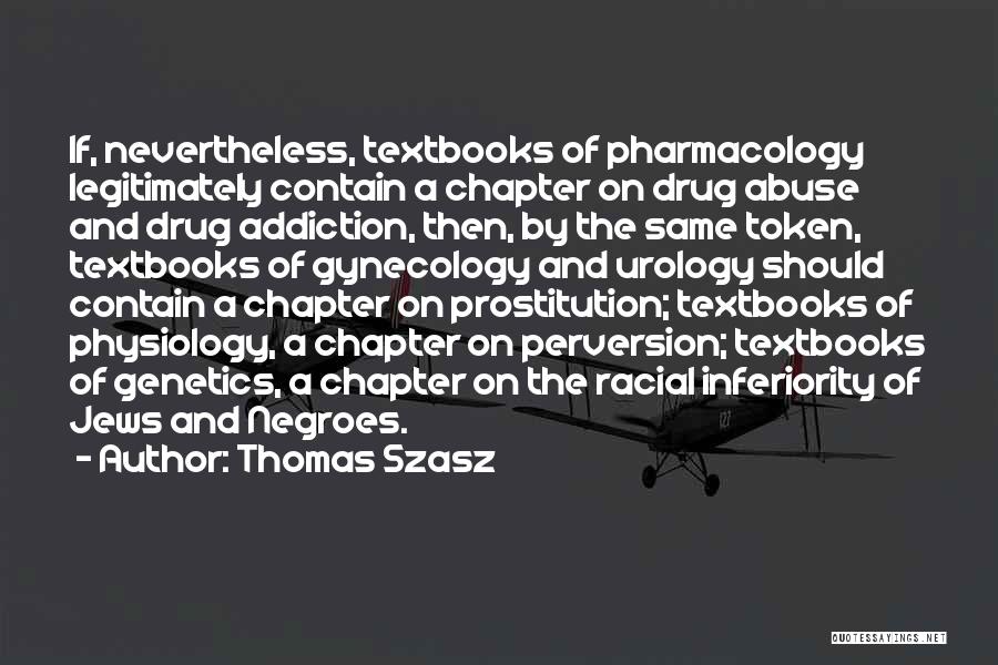 Thomas Szasz Quotes: If, Nevertheless, Textbooks Of Pharmacology Legitimately Contain A Chapter On Drug Abuse And Drug Addiction, Then, By The Same Token,