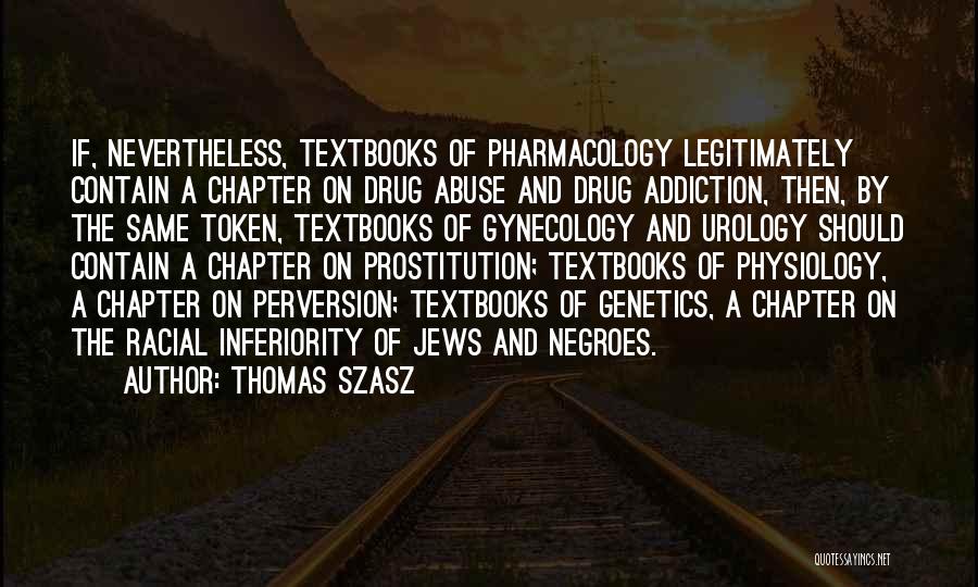 Thomas Szasz Quotes: If, Nevertheless, Textbooks Of Pharmacology Legitimately Contain A Chapter On Drug Abuse And Drug Addiction, Then, By The Same Token,