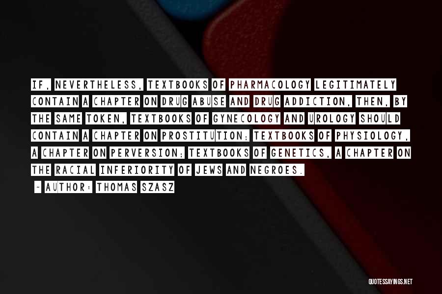 Thomas Szasz Quotes: If, Nevertheless, Textbooks Of Pharmacology Legitimately Contain A Chapter On Drug Abuse And Drug Addiction, Then, By The Same Token,