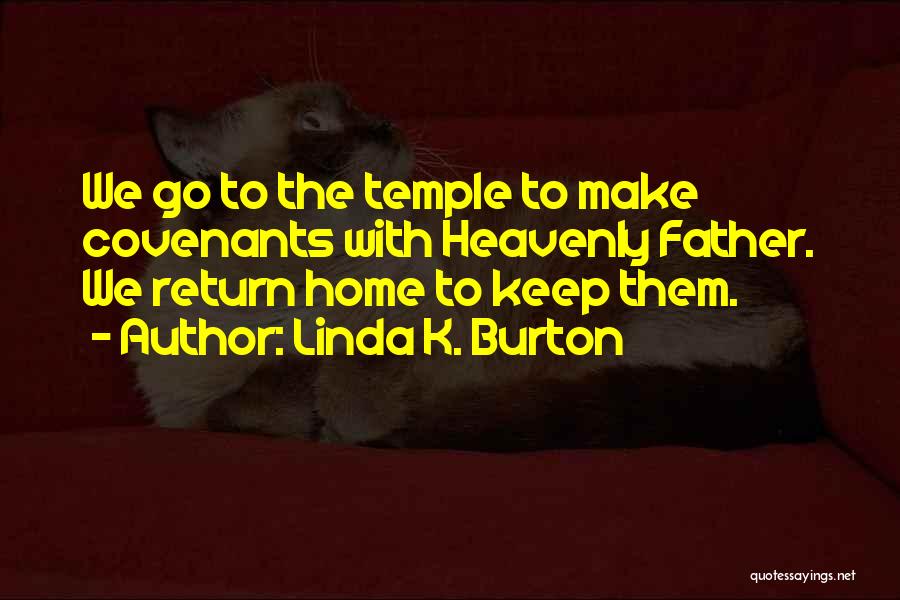 Linda K. Burton Quotes: We Go To The Temple To Make Covenants With Heavenly Father. We Return Home To Keep Them.