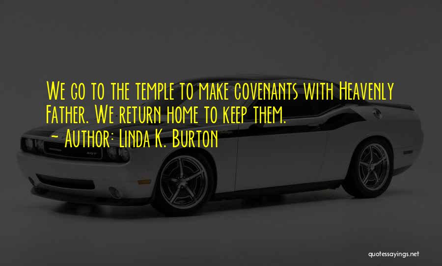 Linda K. Burton Quotes: We Go To The Temple To Make Covenants With Heavenly Father. We Return Home To Keep Them.