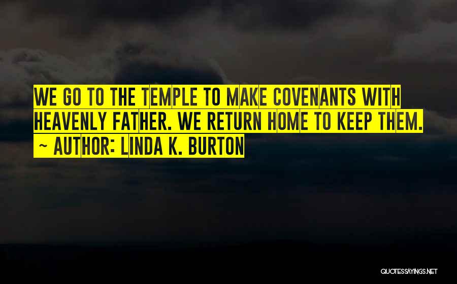 Linda K. Burton Quotes: We Go To The Temple To Make Covenants With Heavenly Father. We Return Home To Keep Them.
