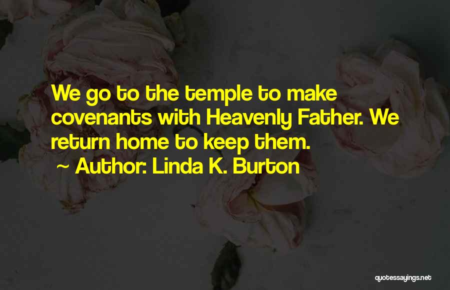 Linda K. Burton Quotes: We Go To The Temple To Make Covenants With Heavenly Father. We Return Home To Keep Them.