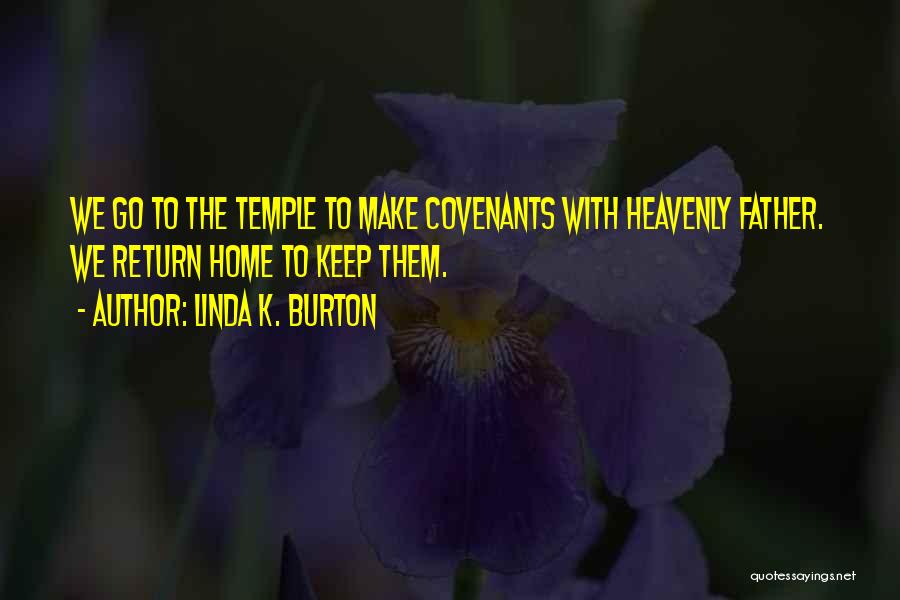 Linda K. Burton Quotes: We Go To The Temple To Make Covenants With Heavenly Father. We Return Home To Keep Them.