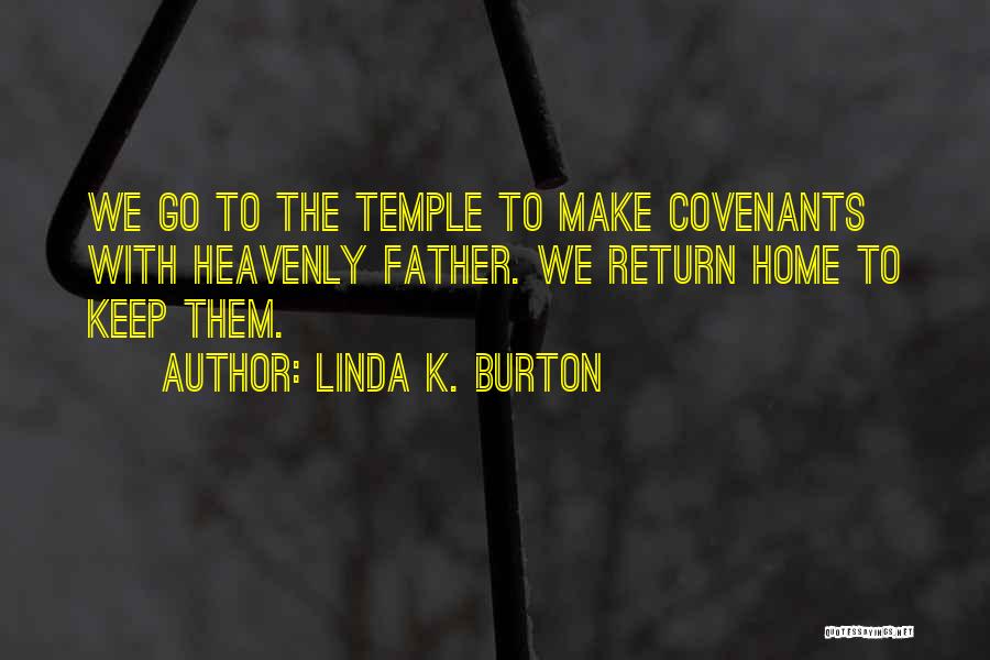 Linda K. Burton Quotes: We Go To The Temple To Make Covenants With Heavenly Father. We Return Home To Keep Them.