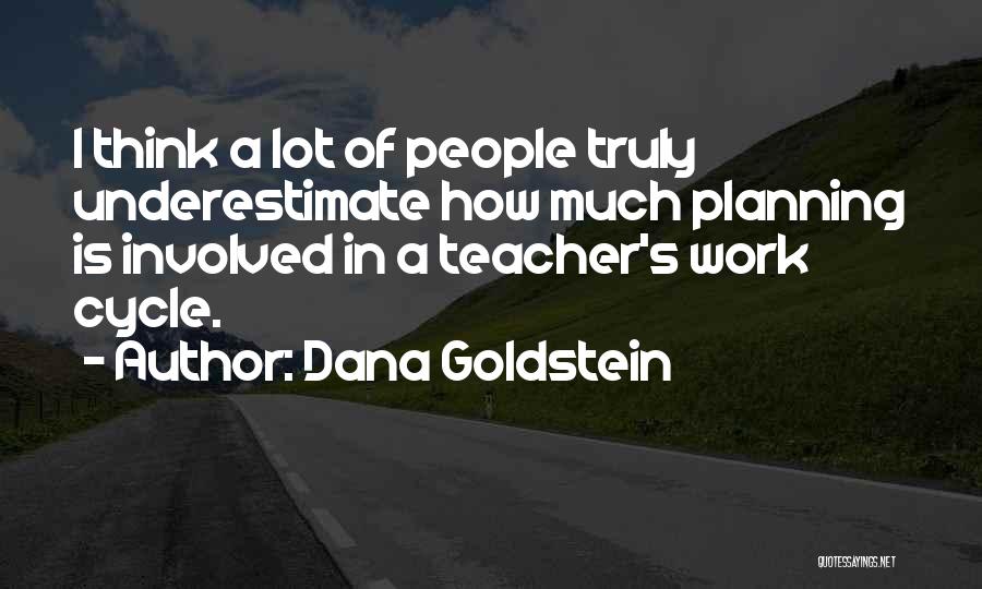 Dana Goldstein Quotes: I Think A Lot Of People Truly Underestimate How Much Planning Is Involved In A Teacher's Work Cycle.