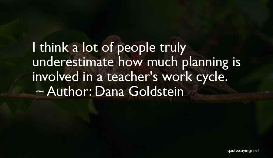 Dana Goldstein Quotes: I Think A Lot Of People Truly Underestimate How Much Planning Is Involved In A Teacher's Work Cycle.