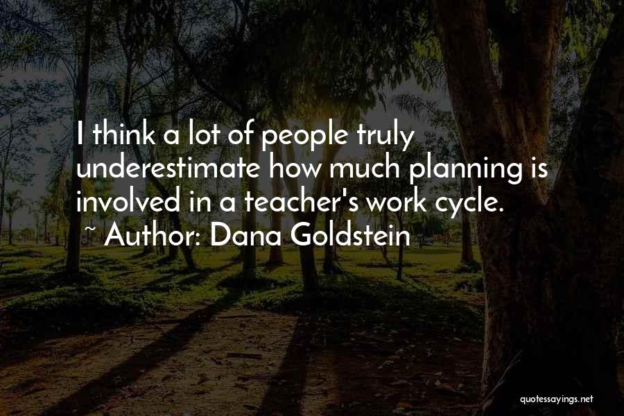 Dana Goldstein Quotes: I Think A Lot Of People Truly Underestimate How Much Planning Is Involved In A Teacher's Work Cycle.