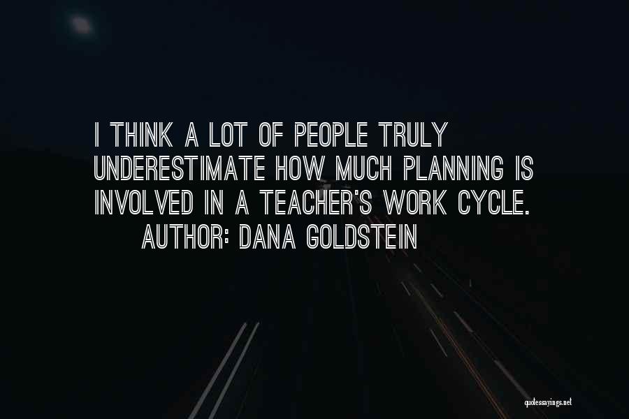 Dana Goldstein Quotes: I Think A Lot Of People Truly Underestimate How Much Planning Is Involved In A Teacher's Work Cycle.