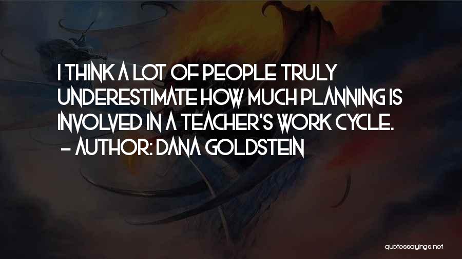 Dana Goldstein Quotes: I Think A Lot Of People Truly Underestimate How Much Planning Is Involved In A Teacher's Work Cycle.