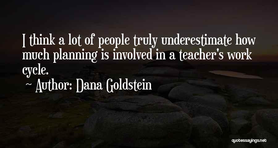 Dana Goldstein Quotes: I Think A Lot Of People Truly Underestimate How Much Planning Is Involved In A Teacher's Work Cycle.