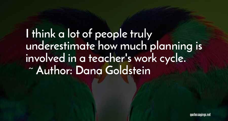 Dana Goldstein Quotes: I Think A Lot Of People Truly Underestimate How Much Planning Is Involved In A Teacher's Work Cycle.
