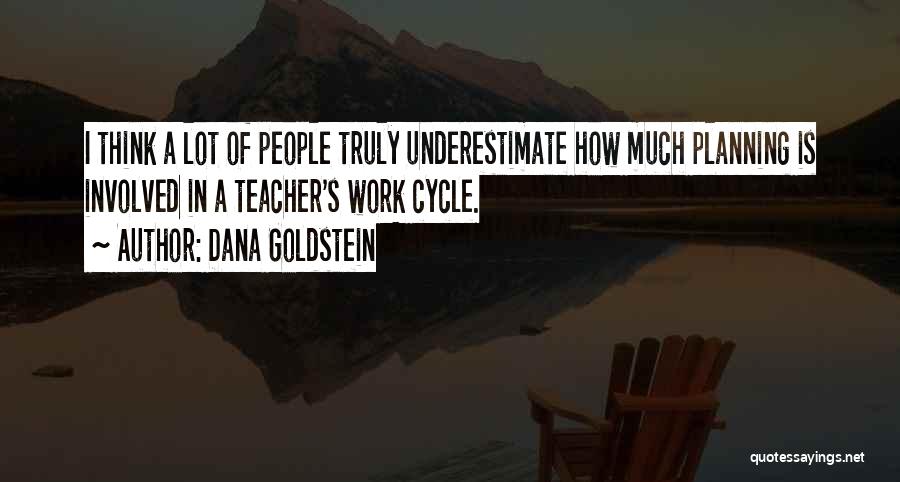 Dana Goldstein Quotes: I Think A Lot Of People Truly Underestimate How Much Planning Is Involved In A Teacher's Work Cycle.