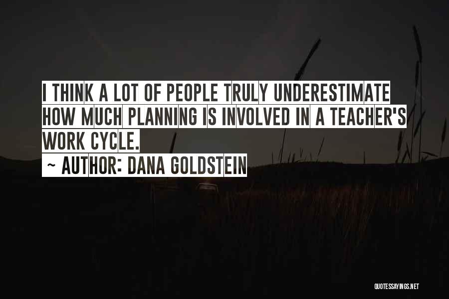 Dana Goldstein Quotes: I Think A Lot Of People Truly Underestimate How Much Planning Is Involved In A Teacher's Work Cycle.