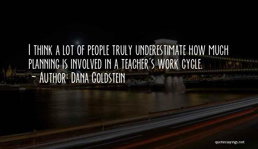 Dana Goldstein Quotes: I Think A Lot Of People Truly Underestimate How Much Planning Is Involved In A Teacher's Work Cycle.