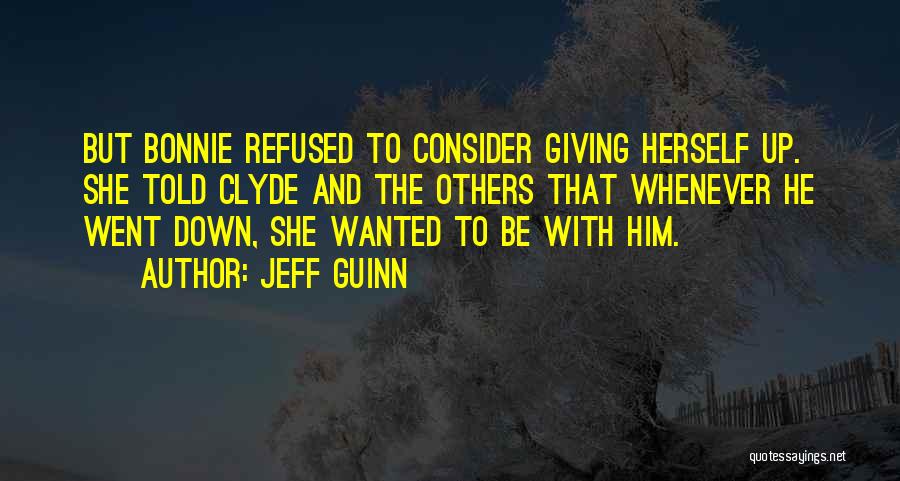 Jeff Guinn Quotes: But Bonnie Refused To Consider Giving Herself Up. She Told Clyde And The Others That Whenever He Went Down, She
