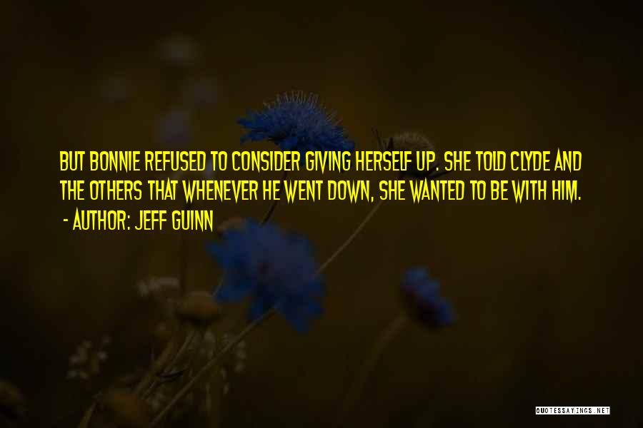 Jeff Guinn Quotes: But Bonnie Refused To Consider Giving Herself Up. She Told Clyde And The Others That Whenever He Went Down, She
