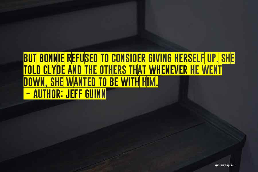 Jeff Guinn Quotes: But Bonnie Refused To Consider Giving Herself Up. She Told Clyde And The Others That Whenever He Went Down, She