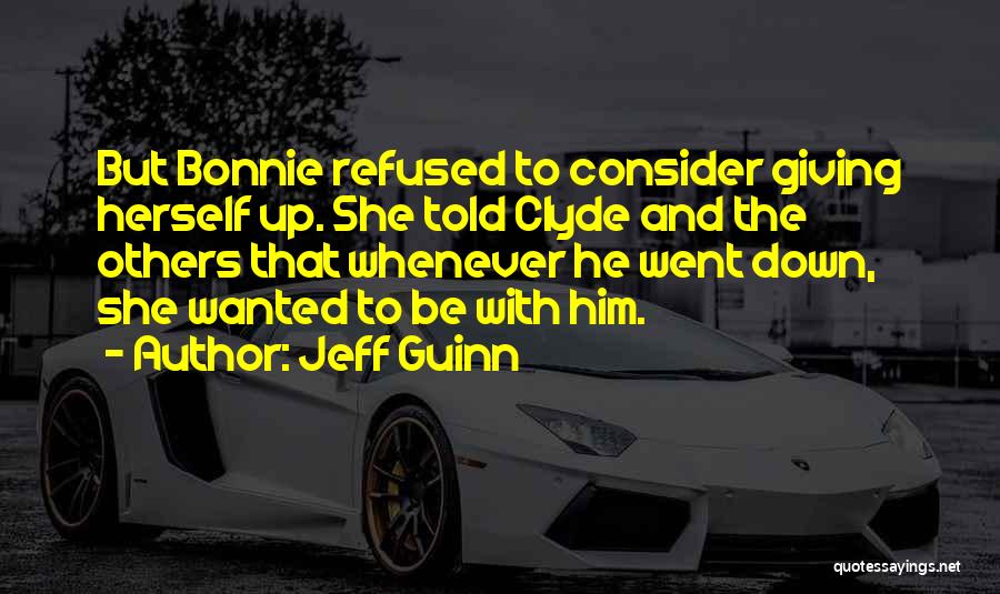 Jeff Guinn Quotes: But Bonnie Refused To Consider Giving Herself Up. She Told Clyde And The Others That Whenever He Went Down, She