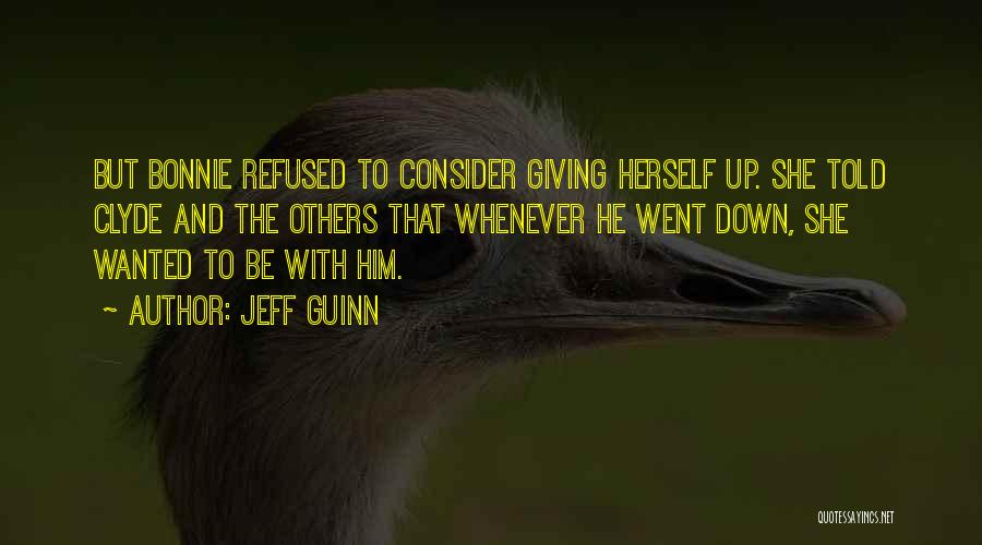 Jeff Guinn Quotes: But Bonnie Refused To Consider Giving Herself Up. She Told Clyde And The Others That Whenever He Went Down, She