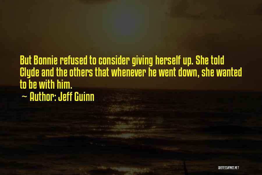 Jeff Guinn Quotes: But Bonnie Refused To Consider Giving Herself Up. She Told Clyde And The Others That Whenever He Went Down, She