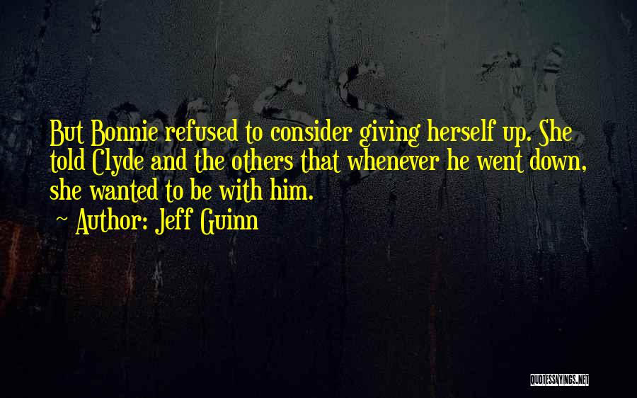 Jeff Guinn Quotes: But Bonnie Refused To Consider Giving Herself Up. She Told Clyde And The Others That Whenever He Went Down, She