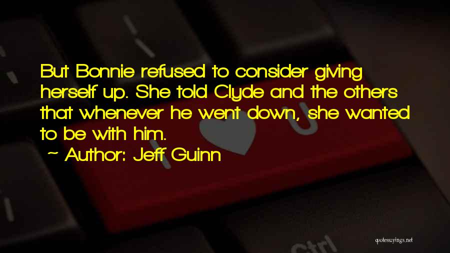 Jeff Guinn Quotes: But Bonnie Refused To Consider Giving Herself Up. She Told Clyde And The Others That Whenever He Went Down, She