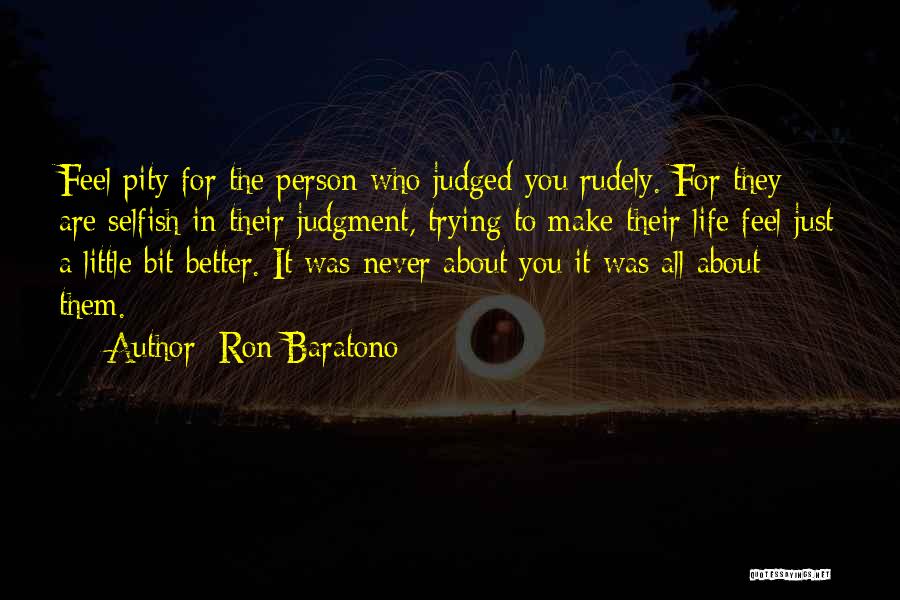 Ron Baratono Quotes: Feel Pity For The Person Who Judged You Rudely. For They Are Selfish In Their Judgment, Trying To Make Their