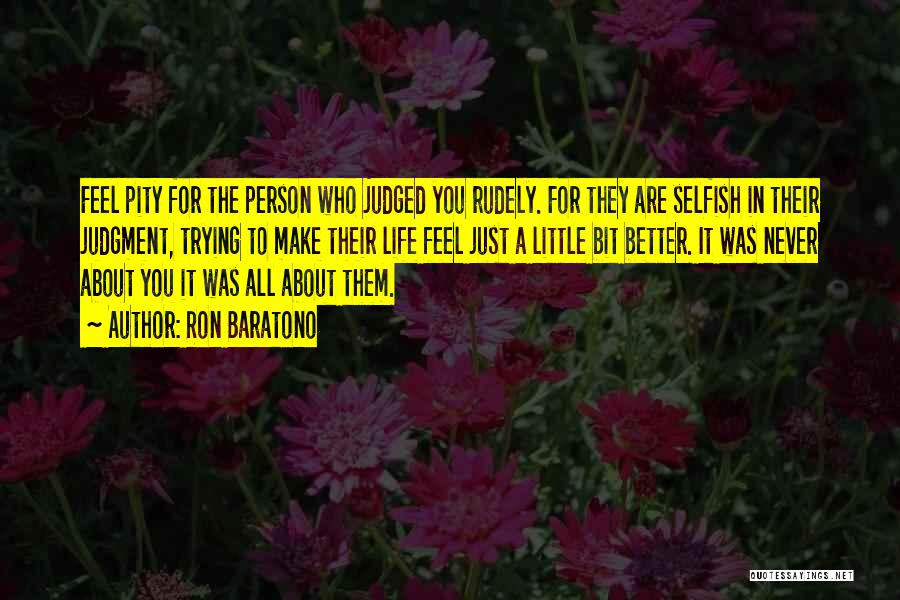 Ron Baratono Quotes: Feel Pity For The Person Who Judged You Rudely. For They Are Selfish In Their Judgment, Trying To Make Their