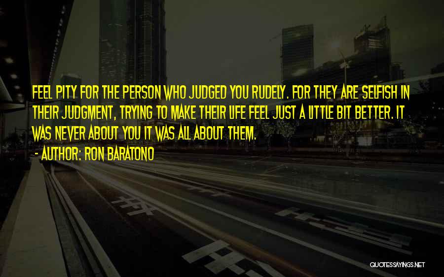 Ron Baratono Quotes: Feel Pity For The Person Who Judged You Rudely. For They Are Selfish In Their Judgment, Trying To Make Their