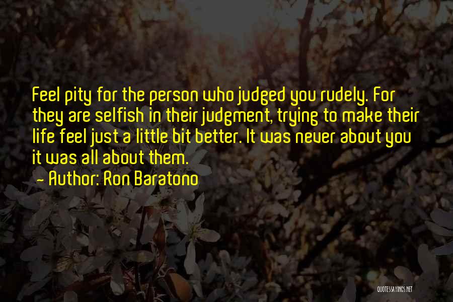 Ron Baratono Quotes: Feel Pity For The Person Who Judged You Rudely. For They Are Selfish In Their Judgment, Trying To Make Their