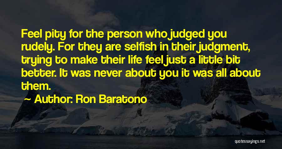 Ron Baratono Quotes: Feel Pity For The Person Who Judged You Rudely. For They Are Selfish In Their Judgment, Trying To Make Their