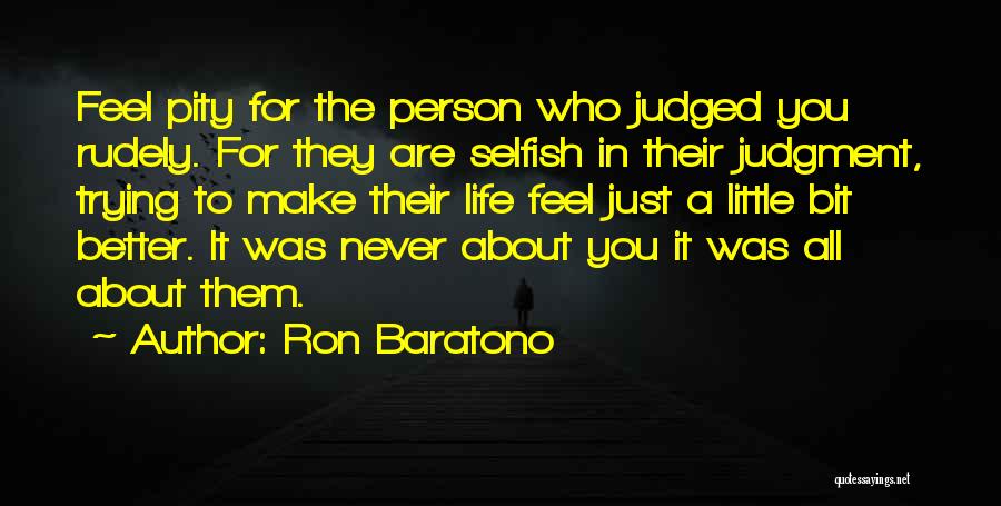 Ron Baratono Quotes: Feel Pity For The Person Who Judged You Rudely. For They Are Selfish In Their Judgment, Trying To Make Their