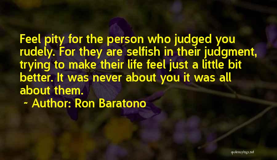 Ron Baratono Quotes: Feel Pity For The Person Who Judged You Rudely. For They Are Selfish In Their Judgment, Trying To Make Their