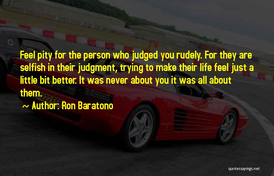 Ron Baratono Quotes: Feel Pity For The Person Who Judged You Rudely. For They Are Selfish In Their Judgment, Trying To Make Their