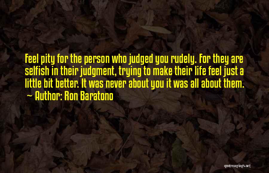 Ron Baratono Quotes: Feel Pity For The Person Who Judged You Rudely. For They Are Selfish In Their Judgment, Trying To Make Their