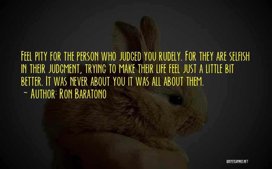 Ron Baratono Quotes: Feel Pity For The Person Who Judged You Rudely. For They Are Selfish In Their Judgment, Trying To Make Their