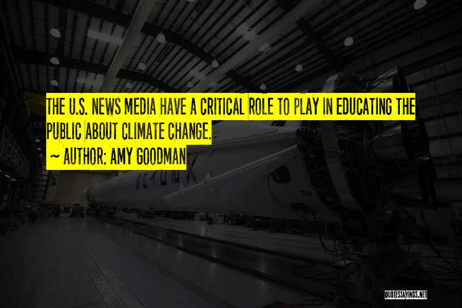 Amy Goodman Quotes: The U.s. News Media Have A Critical Role To Play In Educating The Public About Climate Change.